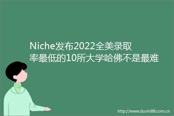 Niche发布2022全美录取率最低的10所大学哈佛不是最难申请的