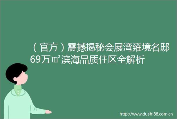 （官方）震撼揭秘会展湾雍境名邸69万㎡滨海品质住区全解析