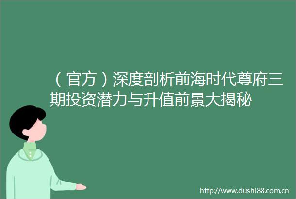 （官方）深度剖析前海时代尊府三期投资潜力与升值前景大揭秘