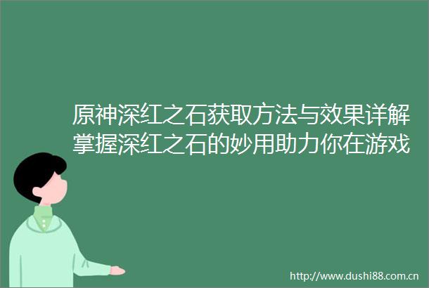 原神深红之石获取方法与效果详解掌握深红之石的妙用助力你在游戏中轻松获取胜利