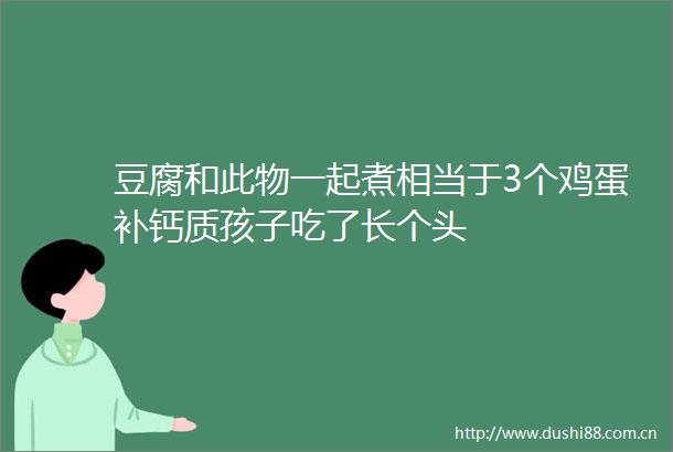 豆腐和此物一起煮相当于3个鸡蛋补钙质孩子吃了长个头