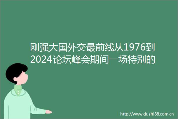 刚强大国外交最前线从1976到2024论坛峰会期间一场特别的签字仪式