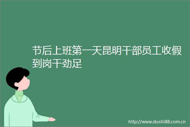 节后上班第一天昆明员工收假到岗干劲足