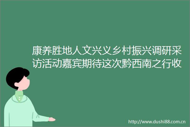 康养胜地人文兴义乡村振兴调研采访活动嘉宾期待这次黔西南之行收获满满