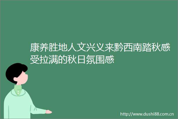 康养胜地人文兴义来黔西南踏秋感受拉满的秋日氛围感