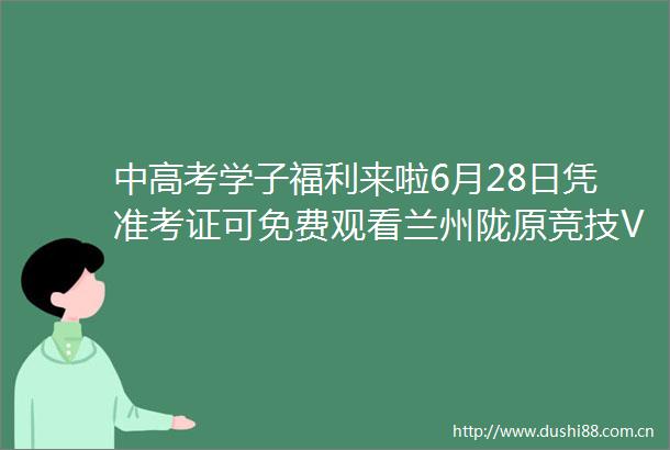 中高考学子福利来啦6月28日凭准考证可免费观看兰州陇原竞技VS无锡吴钩比赛