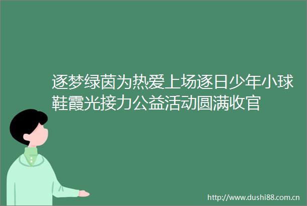 逐梦绿茵为热爱上场逐日少年小球鞋霞光接力公益活动圆满收官