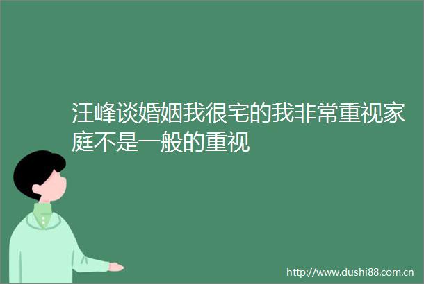 汪峰谈婚姻我很宅的我非常重视家庭不是一般的重视