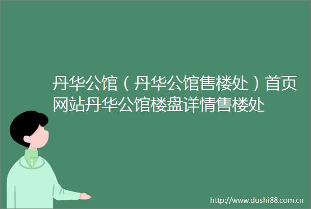 丹华公馆（丹华公馆售楼处）首页网站丹华公馆楼盘详情售楼处