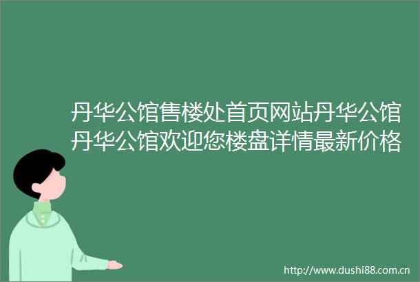 丹华公馆售楼处首页网站丹华公馆丹华公馆欢迎您楼盘详情最新价格备案价售楼处中心202502231644