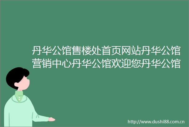 丹华公馆售楼处首页网站丹华公馆营销中心丹华公馆欢迎您丹华公馆楼盘详情备案价户型图售楼处