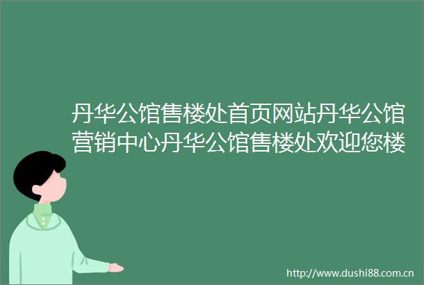 丹华公馆售楼处首页网站丹华公馆营销中心丹华公馆售楼处欢迎您楼盘详情