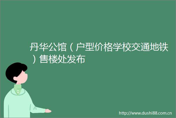丹华公馆（户型价格学校交通地铁）售楼处发布