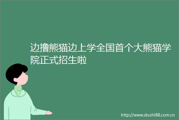 边撸熊猫边上学全国首个大熊猫学院正式招生啦