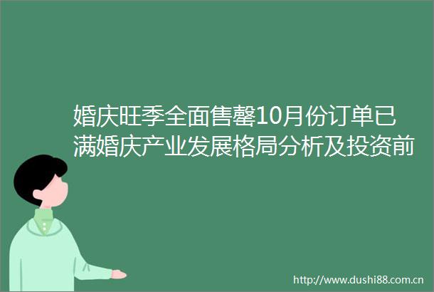 婚庆旺季全面售罄10月份订单已满婚庆产业发展格局分析及投资前景预测研究报告