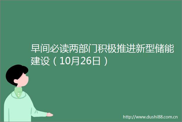 早间必读两部门积极推进新型储能建设（10月26日）