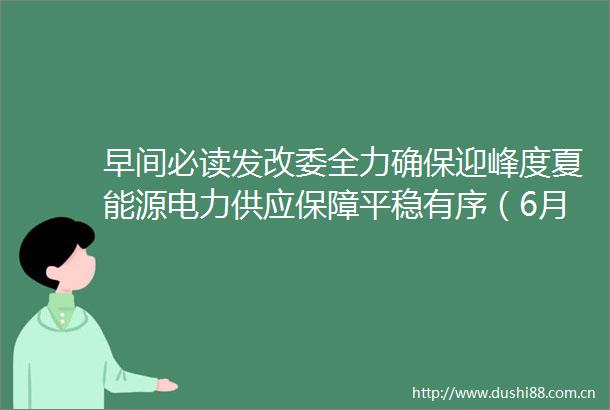 早间必读发改委全力确保迎峰度夏能源电力供应保障平稳有序（6月15日）