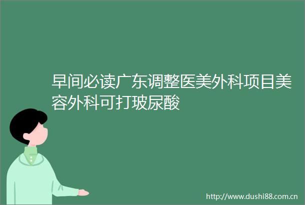 早间必读广东调整医美外科项目美容外科可打玻尿酸