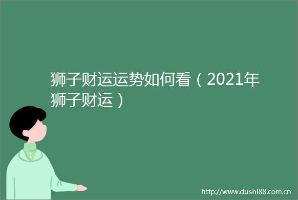 狮子财运运势如何看（2021年狮子财运）