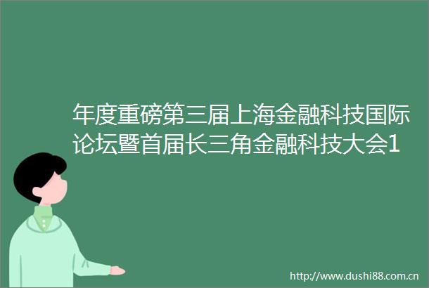 年度重磅第三届上海金融科技国际论坛暨首届长三角金融科技大会12月4日正式开幕