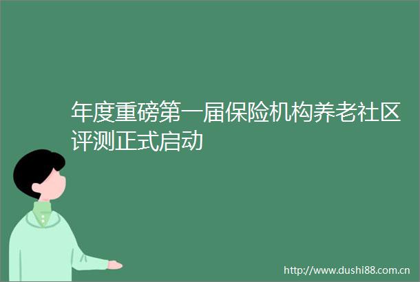 年度重磅第一届保险机构养老社区评测正式启动