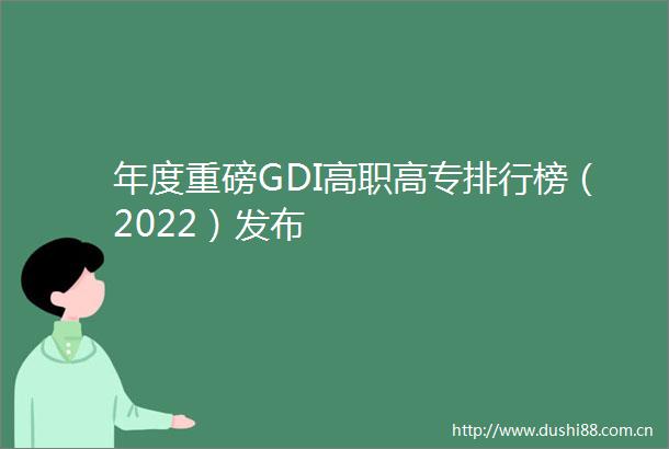 年度重磅GDI高职高专排行榜（2022）发布