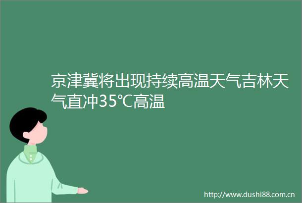 京津冀将出现持续高温天气吉林天气直冲35℃高温