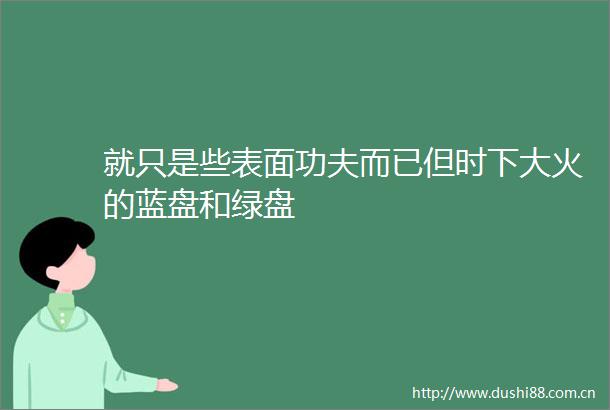 就只是些表面功夫而已但时下大火的蓝盘和绿盘