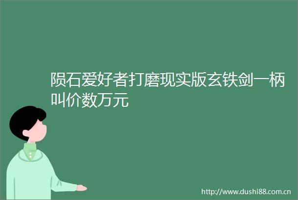 陨石爱好者打磨现实版玄铁剑一柄叫价数万元