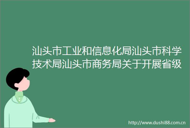 汕头市工业和信息化局汕头市科学技术局汕头市商务局关于开展省级促进产业有序转移资金项目入库的通知