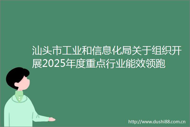 汕头市工业和信息化局关于组织开展2025年度重点行业能效领跑者企业推荐工作的通知