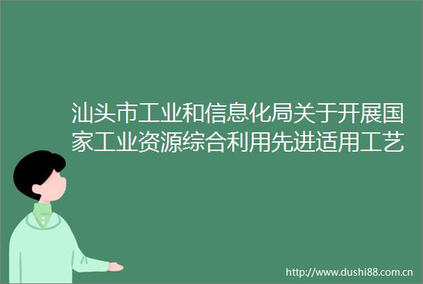 汕头市工业和信息化局关于开展工业资源综合利用先进适用工艺技术设备目录推荐工作的通知