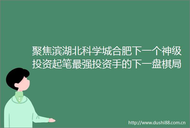 聚焦滨湖北科学城合肥下一个神级投资起笔最强投资手的下一盘棋局