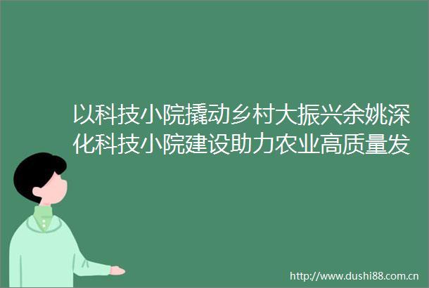 以科技小院撬动乡村大振兴余姚深化科技小院建设助力农业高质量发展