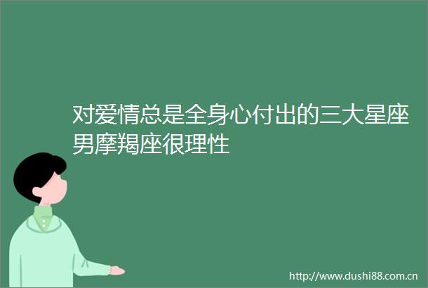 对爱情总是全身心付出的三大星座男摩羯座很理性