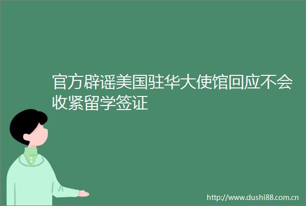 官方辟谣美国驻华大使馆回应不会收紧留学签证