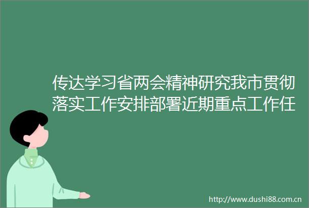 传达学习省两会精神研究我市贯彻落实工作安排部署近期重点工作任务