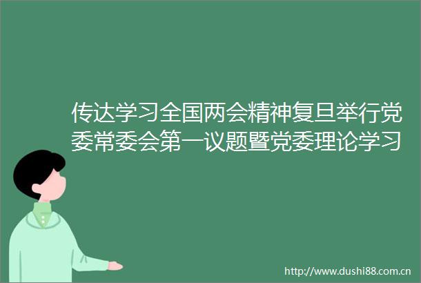 传达学习全国两会精神复旦举行党委常委会第一议题暨党委理论学习中心组学习