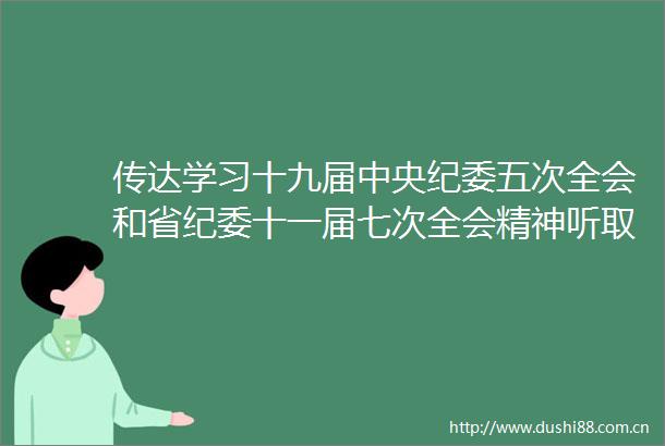 传达学习十九届中央纪委五次全会和省纪委十一届七次全会精神听取贯彻落实总书记视察山西重要讲话重要指示督查情况汇报