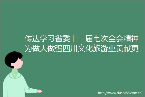 传达学习省委十二届七次全会精神为做大做强四川文化旅游业贡献更多政协力量