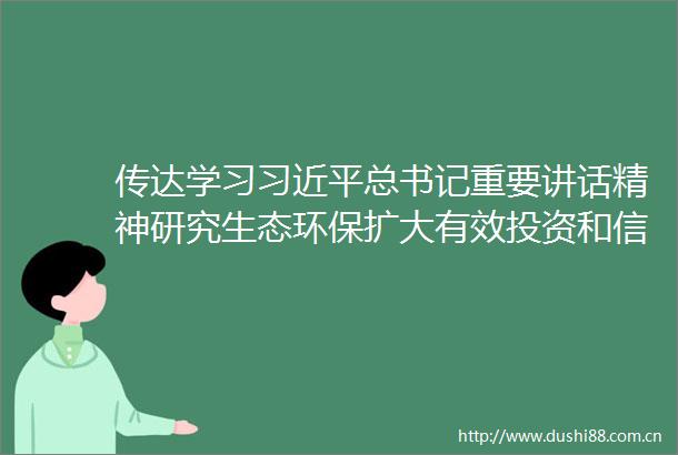 传达学习总书记重要讲话精神研究生态环保扩大有效投资和等工作