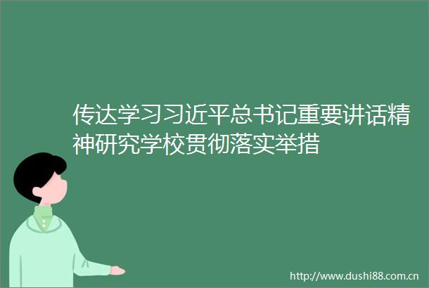 传达学习总书记重要讲话精神研究学校贯彻落实举措
