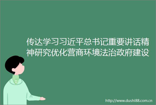 传达学习总书记重要讲话精神研究优化营商环境法治建设等工作
