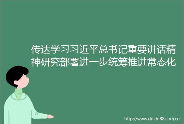 传达学习总书记重要讲话精神研究部署进一步统筹推进常态化疫情防控和经济社会发展工作