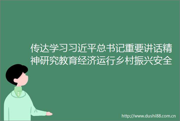 传达学习总书记重要讲话精神研究教育经济运行乡村振兴安全生产污染防治攻坚等工作