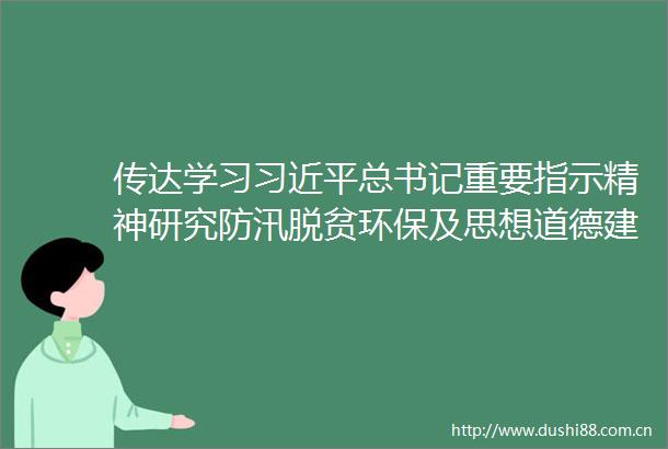 传达学习总书记重要指示精神研究防汛脱贫环保及思想道德建设等工作