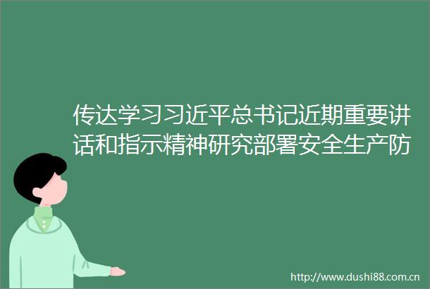 传达学习总书记近期重要讲话和指示精神研究部署安全生产防汛抗旱巡视巡察等工作