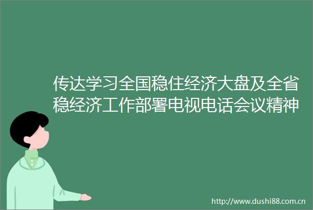 传达学习全国稳住经济大盘及全省稳经济工作部署电视电话会议精神听取全市15月份经济运行情况汇报