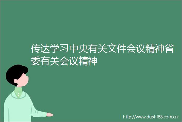 传达学习中央有关文件会议精神省委有关会议精神