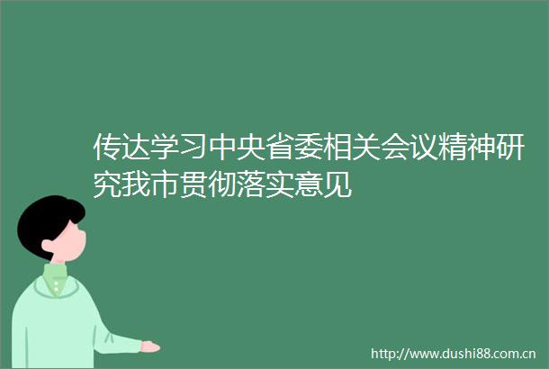 传达学习中央省委相关会议精神研究我市贯彻落实意见